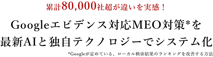 累計80,000社超が違いを実感！Googleエビデンス対応MEO対策*を	最新AIと独自テクノロジーでシステム化