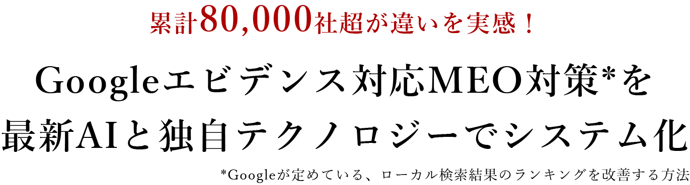 累計80,000社超が違いを実感！Googleエビデンス対応MEO対策*を	最新AIと独自テクノロジーでシステム化